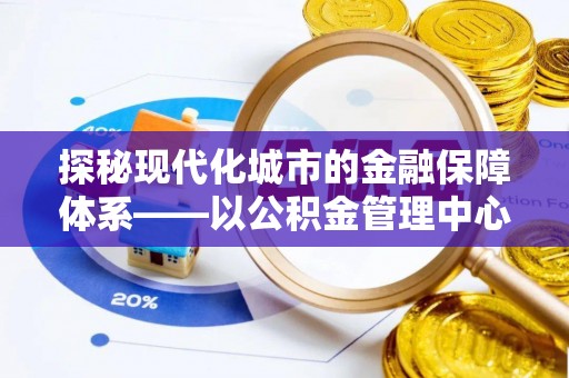 宁强探秘现代化城市的金融保障体系——以公积金管理中心为核心的民生服务