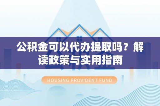 宁强公积金可以代办提取吗？解读政策与实用指南