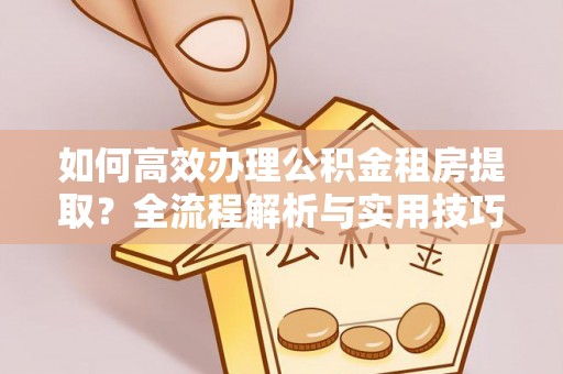 宁强如何高效办理公积金租房提取？全流程解析与实用技巧