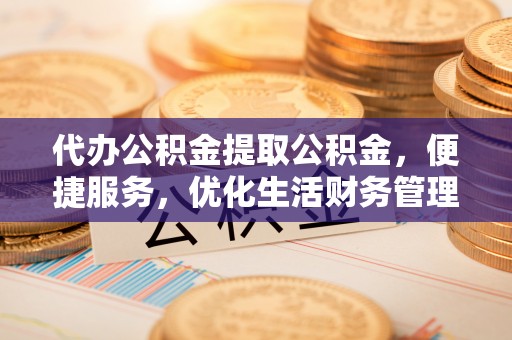 宁强代办公积金提取公积金，便捷服务，优化生活财务管理