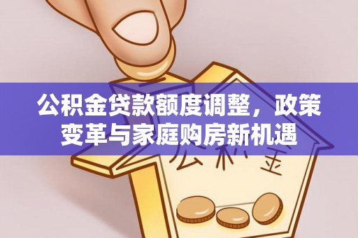 宁强公积金贷款额度调整，政策变革与家庭购房新机遇
