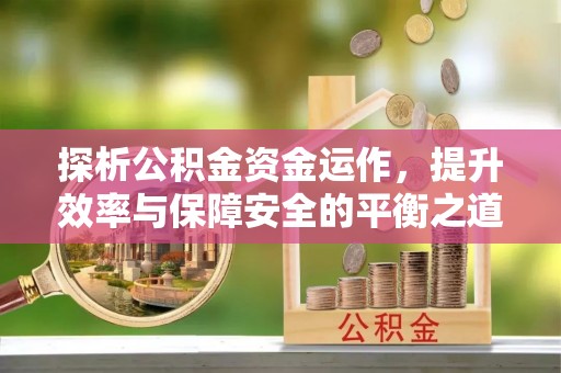 宁强探析公积金资金运作，提升效率与保障安全的平衡之道