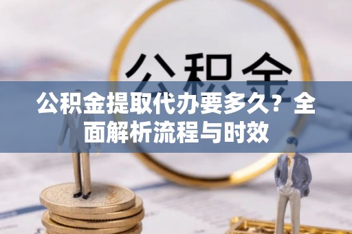 宁强公积金提取代办要多久？全面解析流程与时效