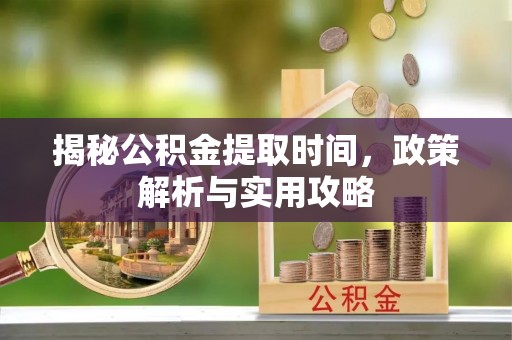宁强揭秘公积金提取时间，政策解析与实用攻略