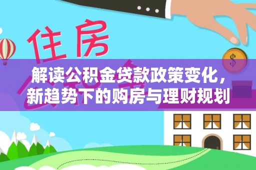 宁强解读公积金贷款政策变化，新趋势下的购房与理财规划