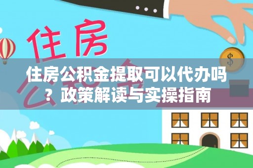 宁强住房公积金提取可以代办吗？政策解读与实操指南