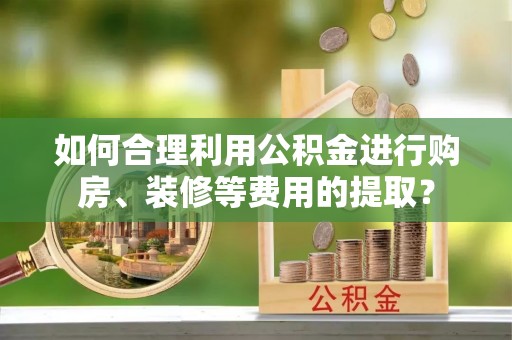 宁强如何合理利用公积金进行购房、装修等费用的提取？