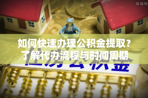 宁强如何快速办理公积金提取？了解代办流程与时间周期