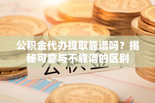 宁强公积金代办提取靠谱吗？揭秘可靠与不靠谱的区别