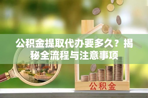 宁强公积金提取代办要多久？揭秘全流程与注意事项