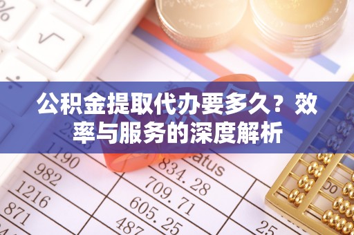 宁强公积金提取代办要多久？效率与服务的深度解析