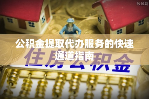 宁强公积金提取代办服务的快速通道指南