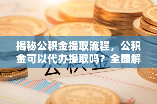 宁强揭秘公积金提取流程，公积金可以代办提取吗？全面解析与操作指南