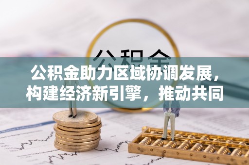 宁强公积金助力区域协调发展，构建经济新引擎，推动共同富裕