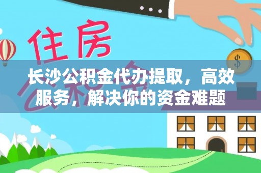宁强长沙公积金代办提取，高效服务，解决你的资金难题