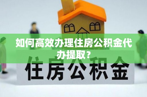 宁强如何高效办理住房公积金代办提取？