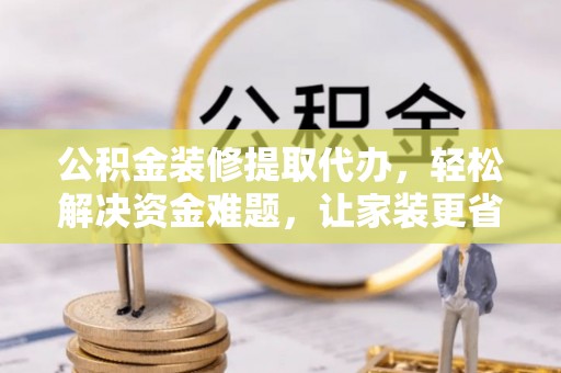 宁强公积金装修提取代办，轻松解决资金难题，让家装更省心