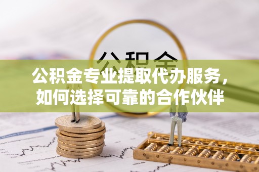 宁强公积金专业提取代办服务，如何选择可靠的合作伙伴