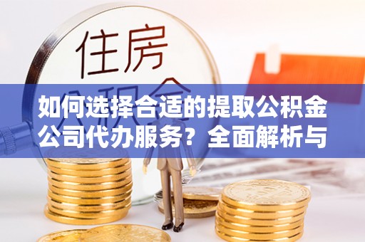 宁强如何选择合适的提取公积金公司代办服务？全面解析与建议