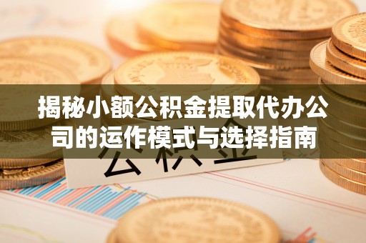 宁强揭秘小额公积金提取代办公司的运作模式与选择指南