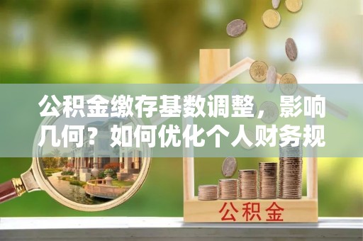 宁强公积金缴存基数调整，影响几何？如何优化个人财务规划