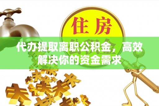 宁强代办提取离职公积金，高效解决你的资金需求