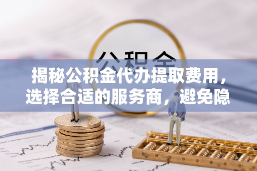 宁强揭秘公积金代办提取费用，选择合适的服务商，避免隐性收费