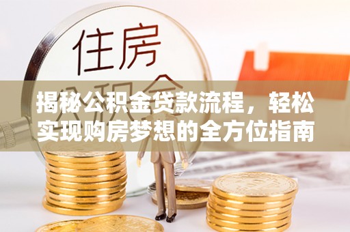 宁强揭秘公积金贷款流程，轻松实现购房梦想的全方位指南