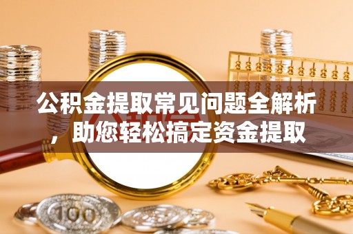 宁强公积金提取常见问题全解析，助您轻松搞定资金提取