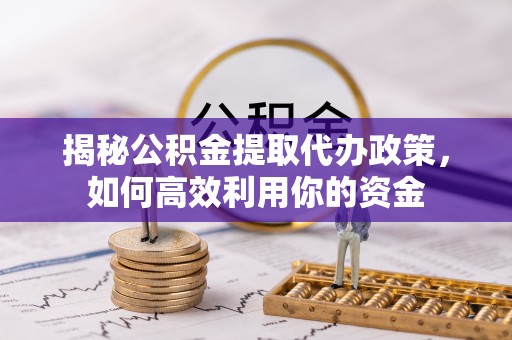 宁强揭秘公积金提取代办政策，如何高效利用你的资金