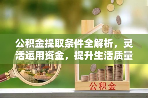 宁强公积金提取条件全解析，灵活运用资金，提升生活质量