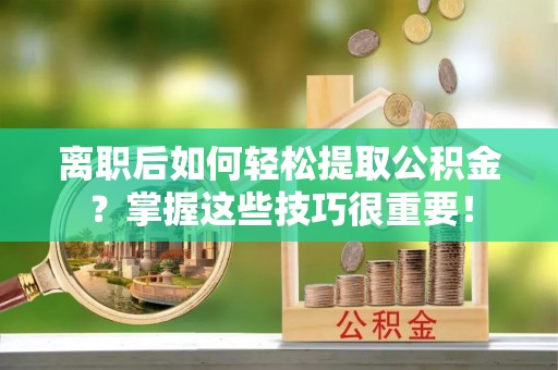 宁强离职后如何轻松提取公积金？掌握这些技巧很重要！