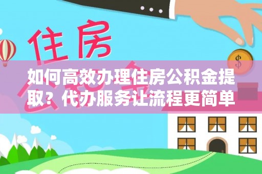 宁强如何高效办理住房公积金提取？代办服务让流程更简单