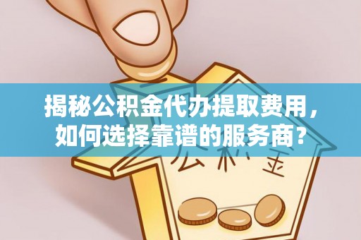 宁强揭秘公积金代办提取费用，如何选择靠谱的服务商？