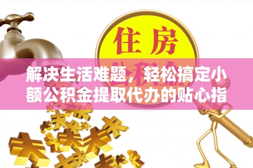 宁强解决生活难题，轻松搞定小额公积金提取代办的贴心指南