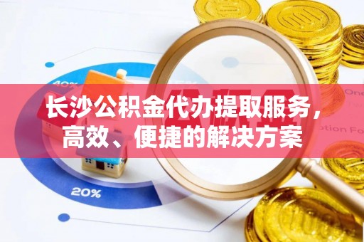 宁强长沙公积金代办提取服务，高效、便捷的解决方案
