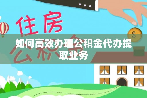 宁强如何高效办理公积金代办提取业务