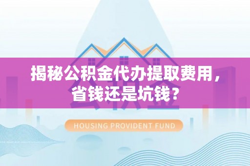 宁强揭秘公积金代办提取费用，省钱还是坑钱？