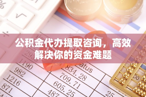 宁强公积金代办提取咨询，高效解决你的资金难题