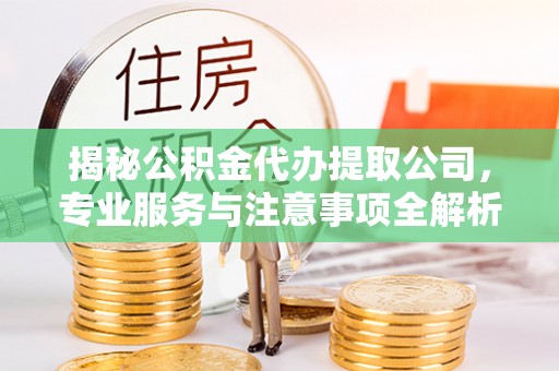 宁强揭秘公积金代办提取公司，专业服务与注意事项全解析
