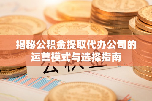 宁强揭秘公积金提取代办公司的运营模式与选择指南