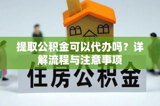 宁强提取公积金可以代办吗？详解流程与注意事项