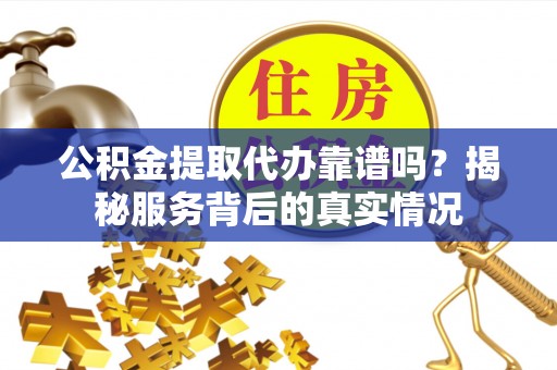 宁强公积金提取代办靠谱吗？揭秘服务背后的真实情况