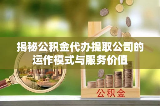 宁强揭秘公积金代办提取公司的运作模式与服务价值
