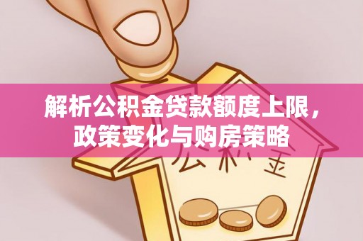 宁强解析公积金贷款额度上限，政策变化与购房策略
