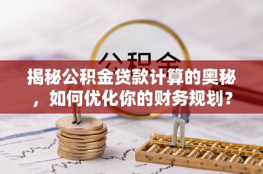 宁强揭秘公积金贷款计算的奥秘，如何优化你的财务规划？