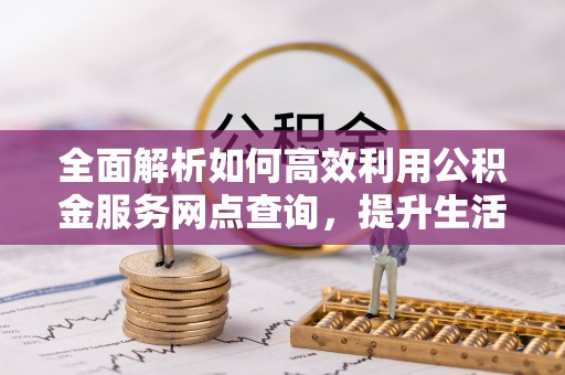 宁强全面解析如何高效利用公积金服务网点查询，提升生活便利性
