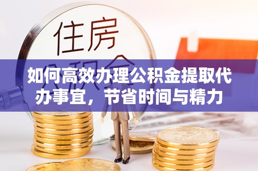 宁强如何高效办理公积金提取代办事宜，节省时间与精力