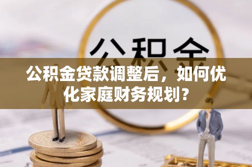 宁强公积金贷款调整后，如何优化家庭财务规划？