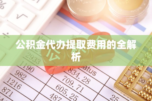 宁强公积金代办提取费用的全解析